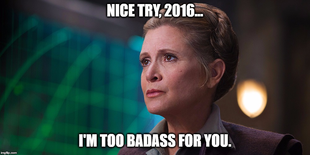 NICE TRY, 2016... I'M TOO BADASS FOR YOU. | image tagged in general organa | made w/ Imgflip meme maker