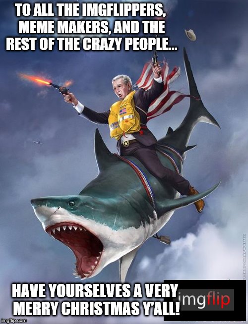 Merry Christmas everyone | TO ALL THE IMGFLIPPERS, MEME MAKERS, AND THE REST OF THE CRAZY PEOPLE... HAVE YOURSELVES A VERY MERRY CHRISTMAS Y'ALL! | image tagged in george bush riding shark,meme,merry christmas,george bush,imgflip | made w/ Imgflip meme maker