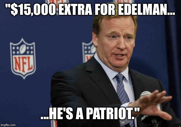 Goodell | "$15,000 EXTRA FOR EDELMAN... ...HE'S A PATRIOT." | image tagged in goodell | made w/ Imgflip meme maker