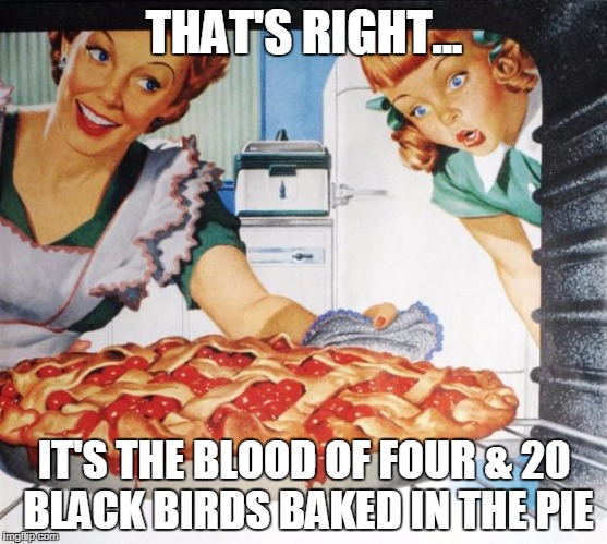 50's Wife cooking cherry pie | THAT'S RIGHT... IT'S THE BLOOD OF FOUR & 20 BLACK BIRDS BAKED IN THE PIE | image tagged in 50's wife cooking cherry pie,sarcasm,nursery rhymes,funny | made w/ Imgflip meme maker