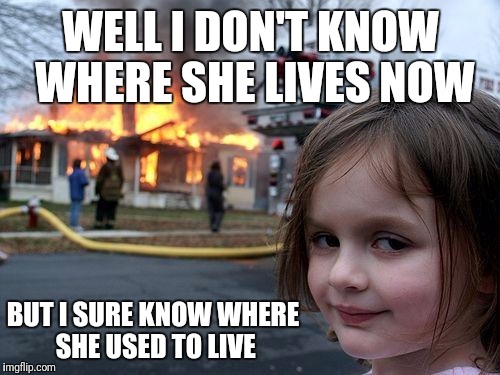 Disaster Girl Meme | WELL I DON'T KNOW WHERE SHE LIVES NOW BUT I SURE KNOW WHERE SHE USED TO LIVE | image tagged in memes,disaster girl | made w/ Imgflip meme maker