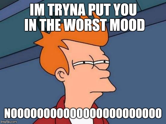 Futurama Fry | IM TRYNA PUT YOU IN THE WORST MOOD; NOOOOOOOOOOOOOOOOOOOOOOO | image tagged in memes,futurama fry | made w/ Imgflip meme maker