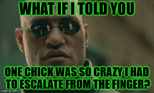 Matrix Morpheus Meme | WHAT IF I TOLD YOU ONE CHICK WAS SO CRAZY I HAD TO ESCALATE FROM THE FINGER? | image tagged in memes,matrix morpheus | made w/ Imgflip meme maker