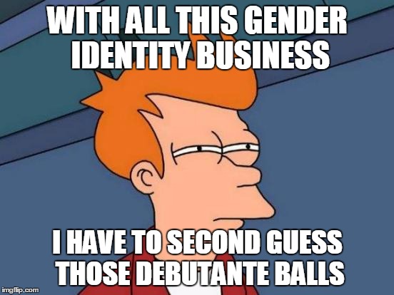 Don't they make a lovely pair? | WITH ALL THIS GENDER IDENTITY BUSINESS; I HAVE TO SECOND GUESS THOSE DEBUTANTE BALLS | image tagged in memes,futurama fry | made w/ Imgflip meme maker