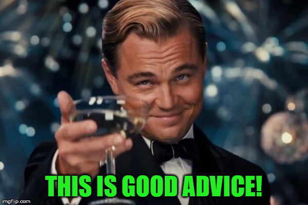 Leonardo Dicaprio Cheers Meme | THIS IS GOOD ADVICE! | image tagged in memes,leonardo dicaprio cheers | made w/ Imgflip meme maker