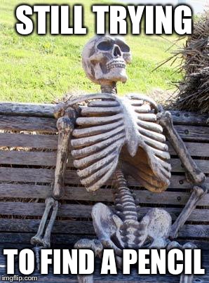 Waiting Skeleton Meme | STILL TRYING TO FIND A PENCIL | image tagged in memes,waiting skeleton | made w/ Imgflip meme maker