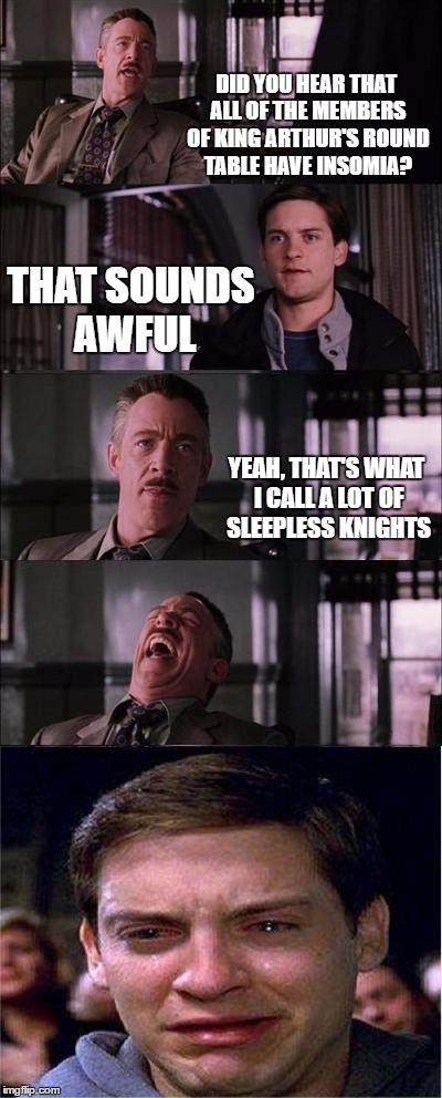 Peter Parker Cry Meme | DID YOU HEAR THAT ALL OF THE MEMBERS OF KING ARTHUR'S ROUND TABLE HAVE INSOMIA? THAT SOUNDS AWFUL; YEAH, THAT'S WHAT I CALL A LOT OF SLEEPLESS KNIGHTS | image tagged in memes,peter parker cry | made w/ Imgflip meme maker