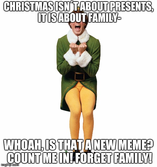 The true meaning of christmas | CHRISTMAS ISN´T ABOUT PRESENTS, IT IS ABOUT FAMILY-; WHOAH, IS THAT A NEW MEME? COUNT ME IN! FORGET FAMILY! | image tagged in christmas elf | made w/ Imgflip meme maker