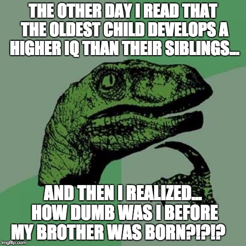 mind blown | THE OTHER DAY I READ THAT THE OLDEST CHILD DEVELOPS A HIGHER IQ THAN THEIR SIBLINGS... AND THEN I REALIZED... HOW DUMB WAS I BEFORE MY BROTHER WAS BORN?!?!? | image tagged in memes,philosoraptor,funny,funny memes,christmas | made w/ Imgflip meme maker