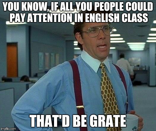 That Would Be Great Meme | YOU KNOW, IF ALL YOU PEOPLE COULD PAY ATTENTION IN ENGLISH CLASS; THAT'D BE GRATE | image tagged in memes,that would be great | made w/ Imgflip meme maker