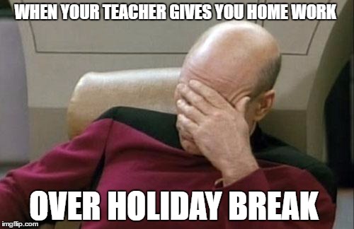Captain Picard Facepalm | WHEN YOUR TEACHER GIVES YOU HOME WORK; OVER HOLIDAY BREAK | image tagged in memes,captain picard facepalm | made w/ Imgflip meme maker