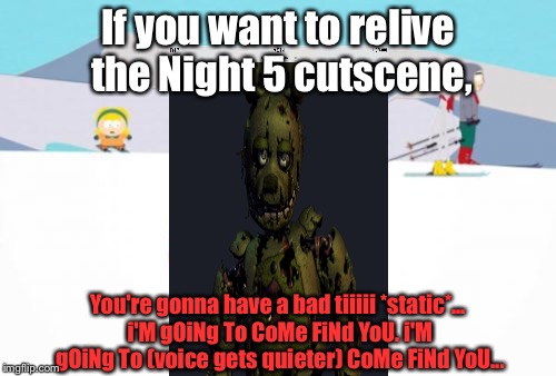 When Springtrap tries to apply for a job as a ski instructor, but he can't control what he say when he's ending the sentence: (; | If you want to relive the Night 5 cutscene, You're gonna have a bad tiiiii *static*... i'M gOiNg To CoMe FiNd YoU. i'M gOiNg To (voice gets quieter) CoMe FiNd YoU... | image tagged in memes,super cool ski instructor,springtrap,i'm going to come find you | made w/ Imgflip meme maker