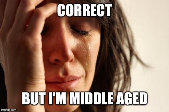 First World Problems Meme | CORRECT BUT I'M MIDDLE AGED | image tagged in memes,first world problems | made w/ Imgflip meme maker