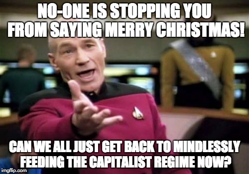 Picard Wtf | NO-ONE IS STOPPING YOU FROM SAYING MERRY CHRISTMAS! CAN WE ALL JUST GET BACK TO MINDLESSLY FEEDING THE CAPITALIST REGIME NOW? | image tagged in memes,picard wtf | made w/ Imgflip meme maker