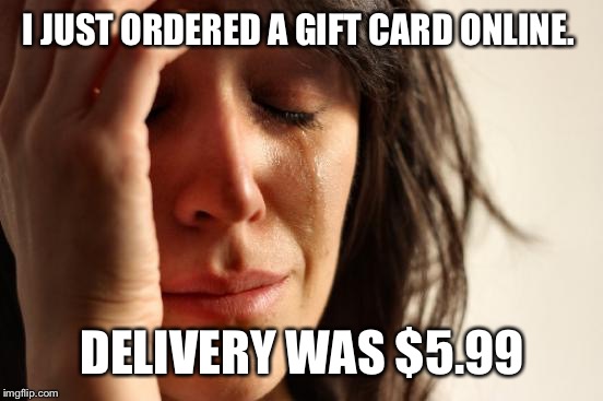 First World Problems Meme | I JUST ORDERED A GIFT CARD ONLINE. DELIVERY WAS $5.99 | image tagged in memes,first world problems | made w/ Imgflip meme maker