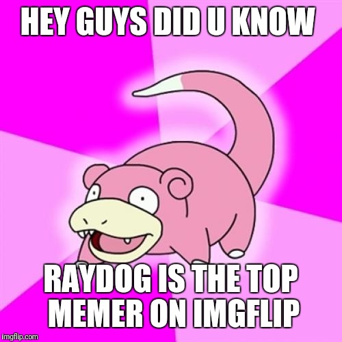 Slowpoke Meme | HEY GUYS DID U KNOW; RAYDOG IS THE TOP MEMER ON IMGFLIP | image tagged in memes,slowpoke | made w/ Imgflip meme maker