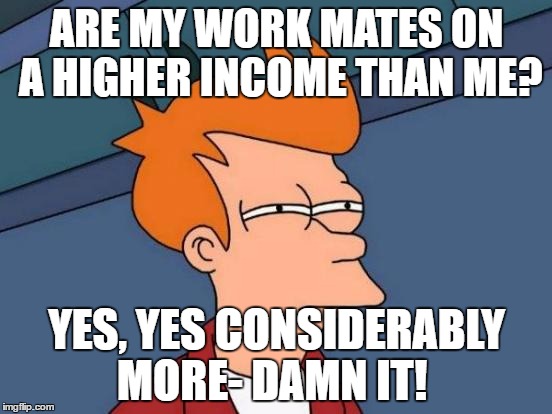 Futurama Fry Meme | ARE MY WORK MATES ON A HIGHER INCOME THAN ME? YES, YES CONSIDERABLY MORE- DAMN IT! | image tagged in memes,futurama fry | made w/ Imgflip meme maker