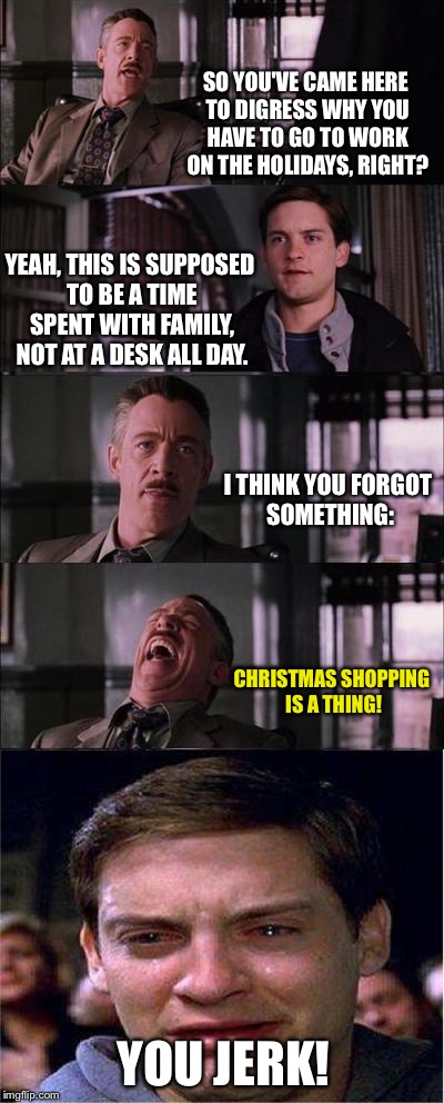Peter Parker Cry | SO YOU'VE CAME HERE TO DIGRESS WHY YOU HAVE TO GO TO WORK ON THE HOLIDAYS, RIGHT? YEAH, THIS IS SUPPOSED TO BE A TIME SPENT WITH FAMILY, NOT AT A DESK ALL DAY. I THINK YOU FORGOT SOMETHING:; CHRISTMAS SHOPPING IS A THING! YOU JERK! | image tagged in memes,peter parker cry | made w/ Imgflip meme maker