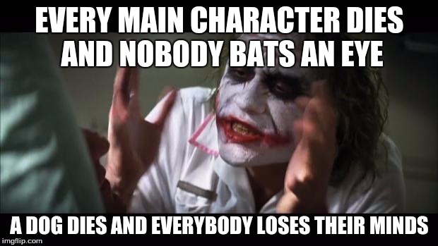 And everybody loses their minds Meme | EVERY MAIN CHARACTER DIES AND NOBODY BATS AN EYE A DOG DIES AND EVERYBODY LOSES THEIR MINDS | image tagged in memes,and everybody loses their minds | made w/ Imgflip meme maker