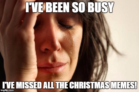Merry Christmas Eve! Well, for us Aussies anyway. | I'VE BEEN SO BUSY; I'VE MISSED ALL THE CHRISTMAS MEMES! | image tagged in memes,first world problems | made w/ Imgflip meme maker