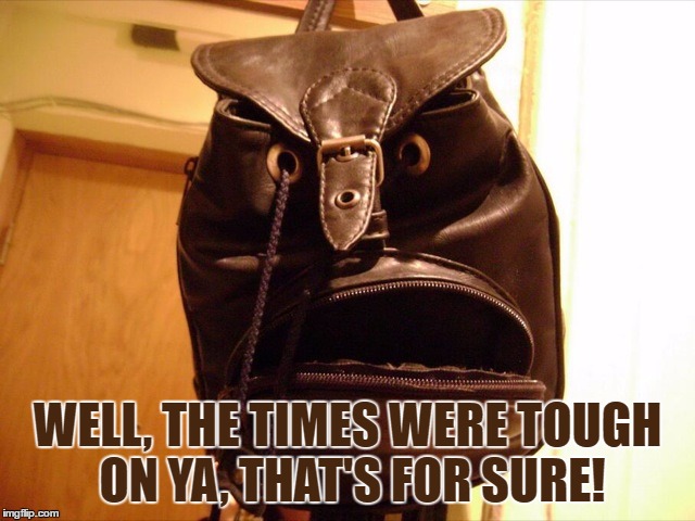 What Are You Looking At | WELL, THE TIMES WERE TOUGH ON YA, THAT'S FOR SURE! | image tagged in what are you looking at | made w/ Imgflip meme maker