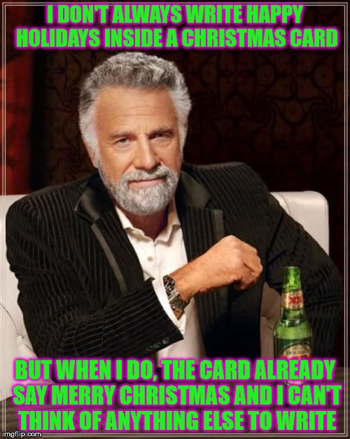 True Story | I DON'T ALWAYS WRITE HAPPY HOLIDAYS INSIDE A CHRISTMAS CARD; BUT WHEN I DO, THE CARD ALREADY SAY MERRY CHRISTMAS AND I CAN'T THINK OF ANYTHING ELSE TO WRITE | image tagged in memes,the most interesting man in the world,christmas | made w/ Imgflip meme maker
