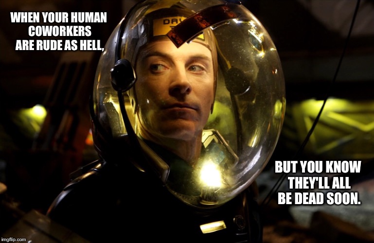 David 8 | WHEN YOUR HUMAN COWORKERS ARE RUDE AS HELL, BUT YOU KNOW THEY'LL ALL BE DEAD SOON. | image tagged in prometheus,david 8,rude humans | made w/ Imgflip meme maker