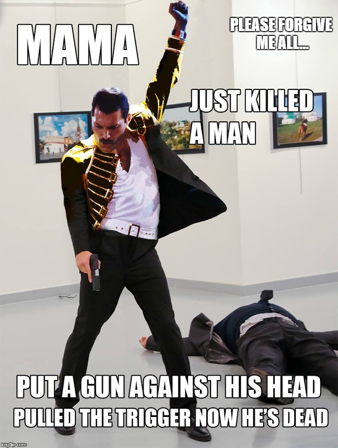 So I Just Found Out About The Assassination Of Andrey Karlov Through Memes... | PLEASE FORGIVE ME ALL... | image tagged in memes,queen,dark humor,freddie mercury,assassination of andrey karlov,funny | made w/ Imgflip meme maker