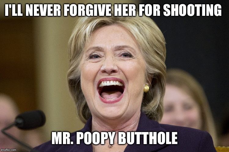 hillary clinton | I'LL NEVER FORGIVE HER FOR SHOOTING; MR. POOPY BUTTHOLE | image tagged in hillary clinton | made w/ Imgflip meme maker