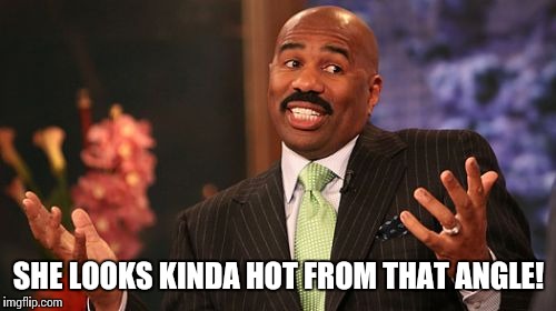 SHE LOOKS KINDA HOT FROM THAT ANGLE! | image tagged in memes,steve harvey | made w/ Imgflip meme maker