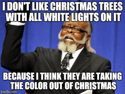 Merry Christmas! |  I DON'T LIKE CHRISTMAS TREES WITH ALL WHITE LIGHTS ON IT; BECAUSE I THINK THEY ARE TAKING THE COLOR OUT OF CHRISTMAS | image tagged in memes,too damn high,black,white,christmas,christmas tree | made w/ Imgflip meme maker