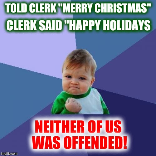 Success Kid Meme | TOLD CLERK "MERRY CHRISTMAS" NEITHER OF US WAS OFFENDED! CLERK SAID "HAPPY HOLIDAYS | image tagged in memes,success kid | made w/ Imgflip meme maker