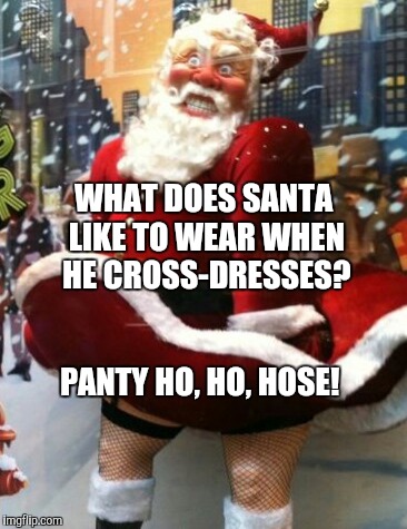WHAT DOES SANTA LIKE TO WEAR WHEN HE CROSS-DRESSES? PANTY HO, HO, HOSE! | image tagged in cross dressing santa | made w/ Imgflip meme maker