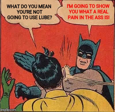 Batman Slapping Robin Meme | WHAT DO YOU MEAN YOU'RE NOT GOING TO USE LUBE? I'M GOING TO SHOW YOU WHAT A REAL PAIN IN THE ASS IS! | image tagged in memes,batman slapping robin | made w/ Imgflip meme maker