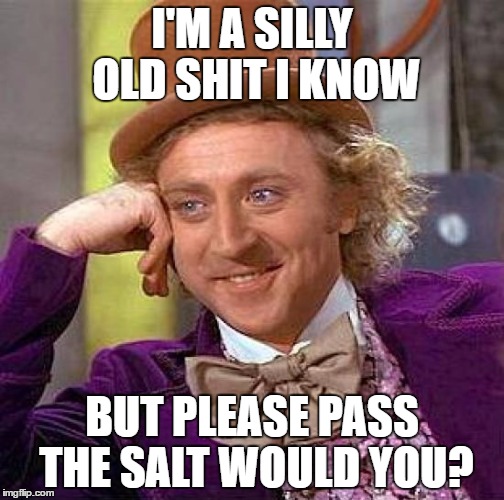 Creepy Condescending Wonka | I'M A SILLY OLD SHIT I KNOW; BUT PLEASE PASS THE SALT WOULD YOU? | image tagged in memes,creepy condescending wonka | made w/ Imgflip meme maker
