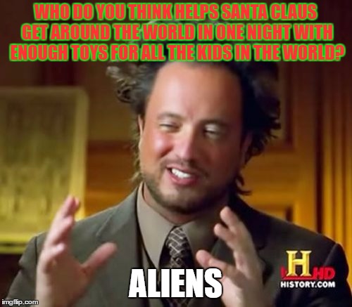 Santa has help. | WHO DO YOU THINK HELPS SANTA CLAUS GET AROUND THE WORLD IN ONE NIGHT WITH ENOUGH TOYS FOR ALL THE KIDS IN THE WORLD? ALIENS | image tagged in memes,ancient aliens | made w/ Imgflip meme maker