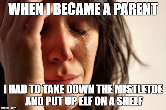 First World Problems Meme | WHEN I BECAME A PARENT; I HAD TO TAKE DOWN THE MISTLETOE AND PUT UP ELF ON A SHELF | image tagged in memes,first world problems | made w/ Imgflip meme maker