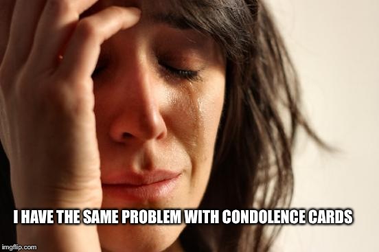 First World Problems Meme | I HAVE THE SAME PROBLEM WITH CONDOLENCE CARDS | image tagged in memes,first world problems | made w/ Imgflip meme maker