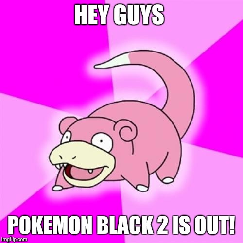 Slowpoke | HEY GUYS; POKEMON BLACK 2 IS OUT! | image tagged in memes,slowpoke | made w/ Imgflip meme maker