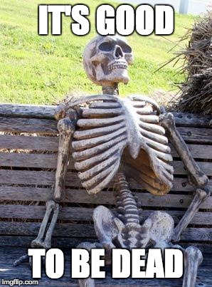 Waiting Skeleton | IT'S GOOD; TO BE DEAD | image tagged in memes,waiting skeleton | made w/ Imgflip meme maker