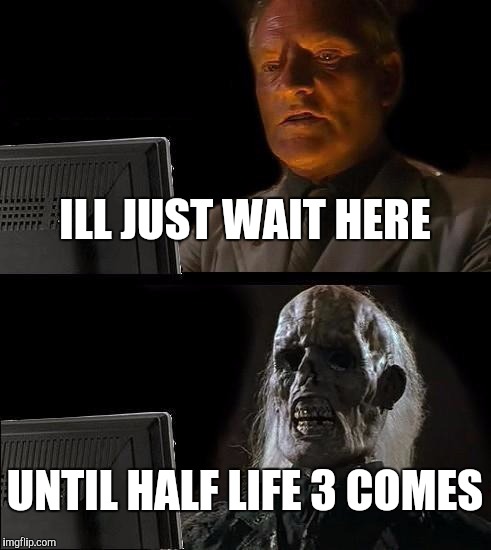 I'll Just Wait Here Meme | ILL JUST WAIT HERE; UNTIL HALF LIFE 3 COMES | image tagged in memes,ill just wait here | made w/ Imgflip meme maker