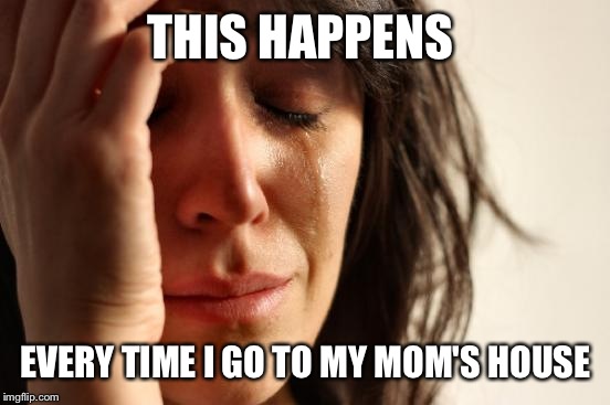 First World Problems Meme | THIS HAPPENS EVERY TIME I GO TO MY MOM'S HOUSE | image tagged in memes,first world problems | made w/ Imgflip meme maker