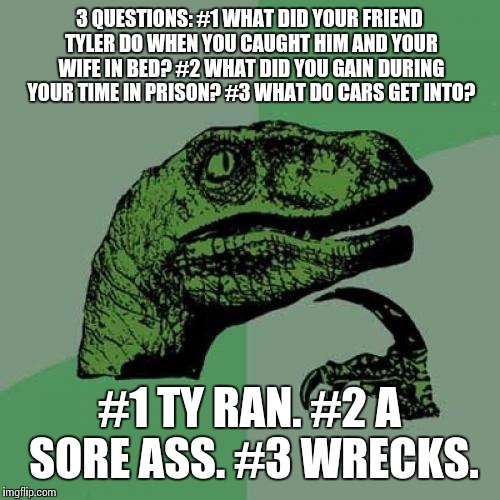 Puntastic | 3 QUESTIONS: #1 WHAT DID YOUR FRIEND TYLER DO WHEN YOU CAUGHT HIM AND YOUR WIFE IN BED? #2 WHAT DID YOU GAIN DURING YOUR TIME IN PRISON? #3 WHAT DO CARS GET INTO? #1 TY RAN. #2 A SORE ASS. #3 WRECKS. | image tagged in memes,philosoraptor | made w/ Imgflip meme maker