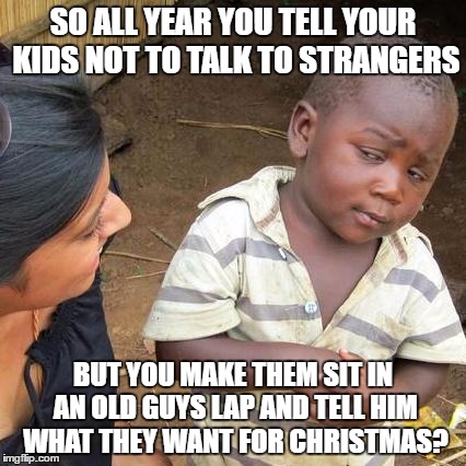 Third World Skeptical Kid | SO ALL YEAR YOU TELL YOUR KIDS NOT TO TALK TO STRANGERS; BUT YOU MAKE THEM SIT IN AN OLD GUYS LAP AND TELL HIM WHAT THEY WANT FOR CHRISTMAS? | image tagged in memes,third world skeptical kid | made w/ Imgflip meme maker