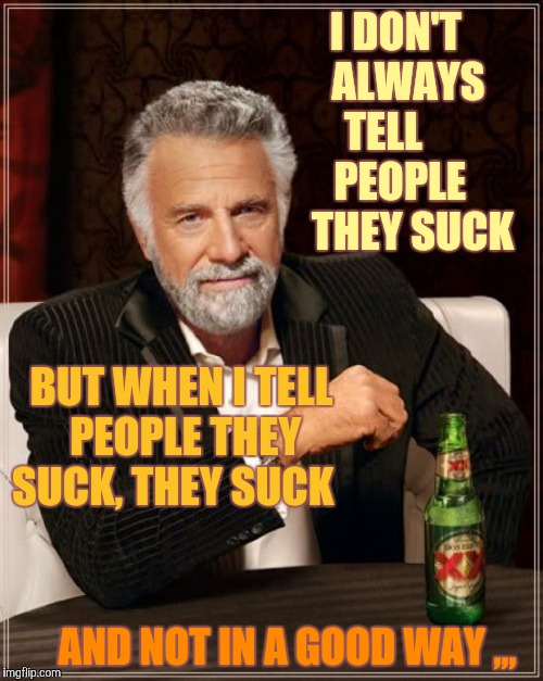 The Most Interesting Man In The World | I DON'T        ALWAYS       TELL            PEOPLE           THEY SUCK; BUT WHEN I TELL PEOPLE THEY SUCK, THEY SUCK; AND NOT IN A GOOD WAY ,,, | image tagged in memes,the most interesting man in the world | made w/ Imgflip meme maker