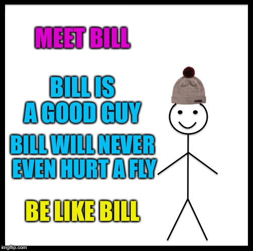 Be Like Bill | MEET BILL; BILL IS A GOOD GUY; BILL WILL NEVER EVEN HURT A FLY; BE LIKE BILL | image tagged in memes,be like bill | made w/ Imgflip meme maker
