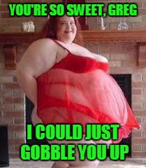 YOU'RE SO SWEET, GREG I COULD JUST GOBBLE YOU UP | made w/ Imgflip meme maker
