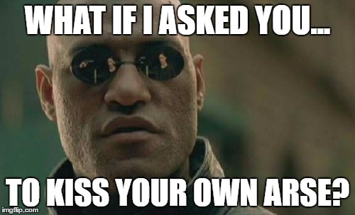 Matrix Morpheus Meme | WHAT IF I ASKED YOU... TO KISS YOUR OWN ARSE? | image tagged in memes,matrix morpheus | made w/ Imgflip meme maker