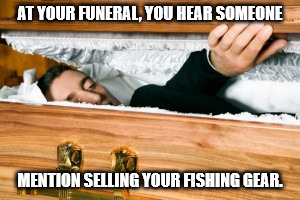 AT YOUR FUNERAL, YOU HEAR SOMEONE; MENTION SELLING YOUR FISHING GEAR. | image tagged in fishing | made w/ Imgflip meme maker