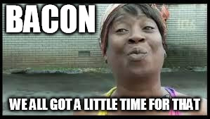 we all got a little time for that | BACON WE ALL GOT A LITTLE TIME FOR THAT | image tagged in we all got a little time for that | made w/ Imgflip meme maker